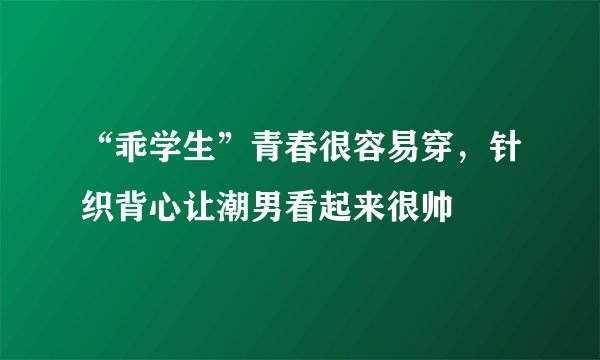 “乖学生”青春很容易穿,针织背心让潮男看起来很帅