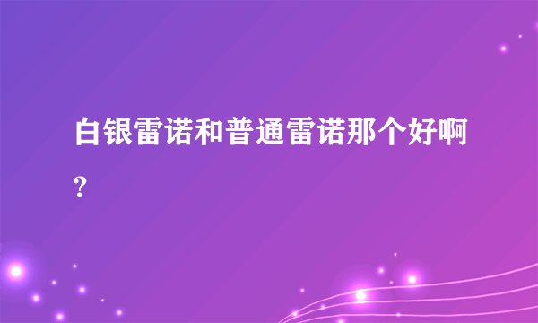 白银雷诺和普通雷诺那个好啊?