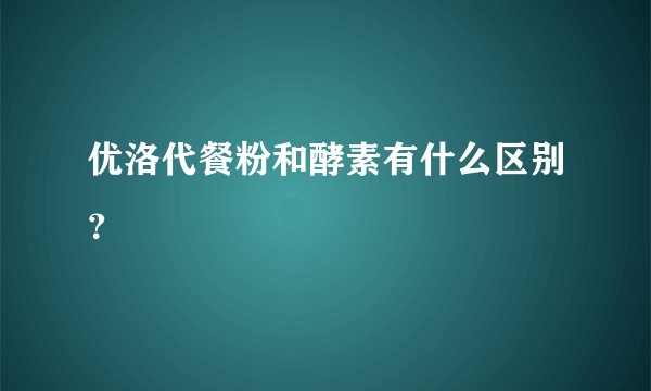 优洛代餐粉和酵素有什么区别？