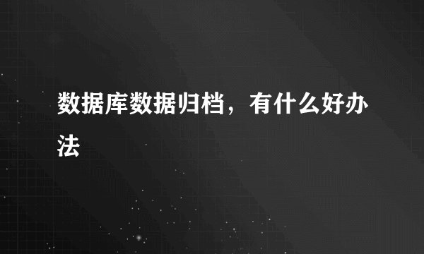 数据库数据归档，有什么好办法