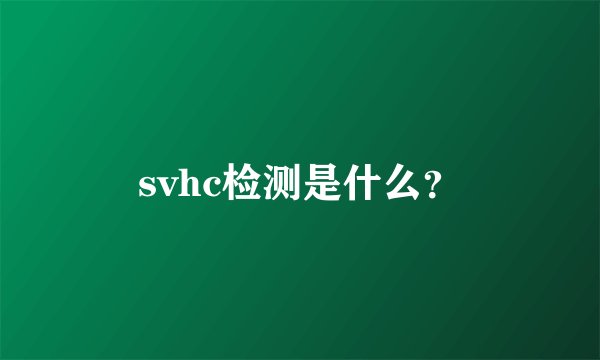 svhc检测是什么？