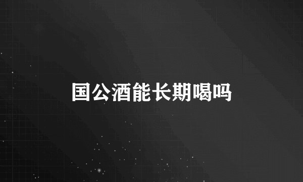 国公酒能长期喝吗