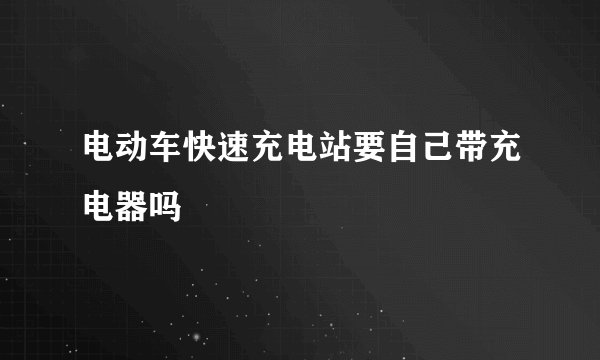 电动车快速充电站要自己带充电器吗