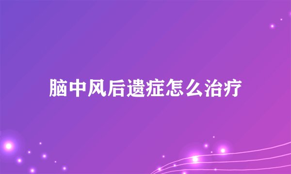 脑中风后遗症怎么治疗
