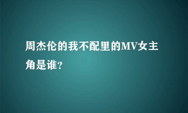 周杰伦的我不配里的MV女主角是谁？
