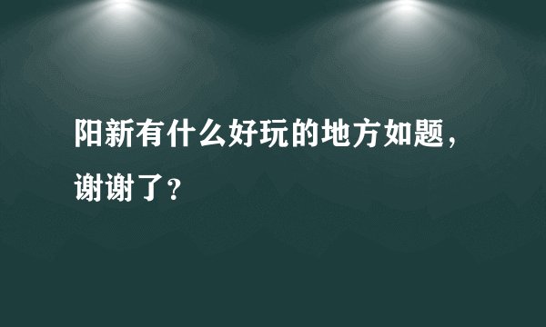 阳新有什么好玩的地方如题，谢谢了？
