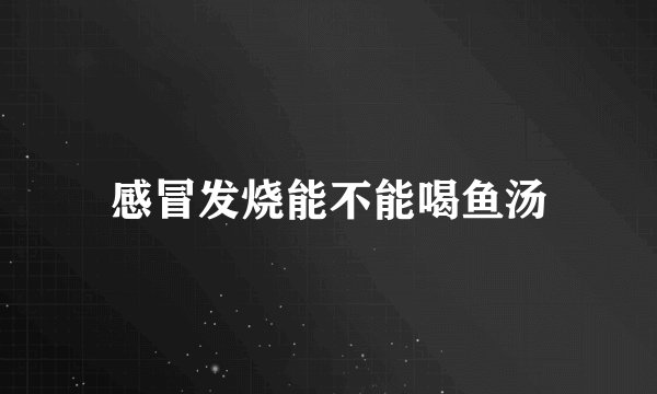 感冒发烧能不能喝鱼汤