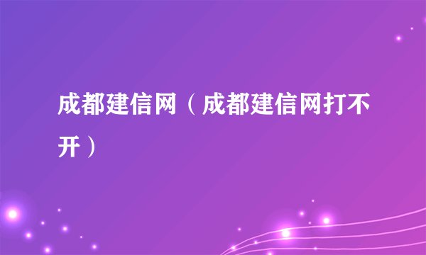 成都建信网（成都建信网打不开）