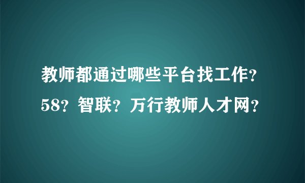教师都通过哪些平台找工作？58？智联？万行教师人才网？