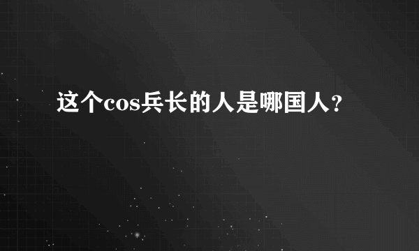 这个cos兵长的人是哪国人？
