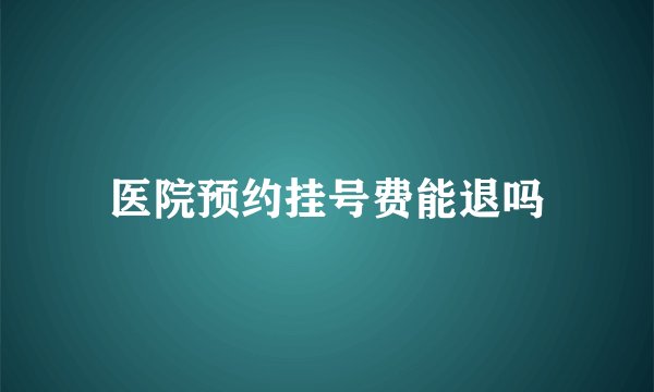 医院预约挂号费能退吗