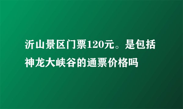 沂山景区门票120元。是包括神龙大峡谷的通票价格吗