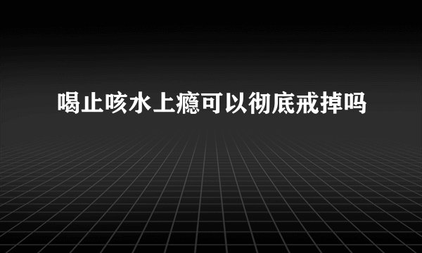 喝止咳水上瘾可以彻底戒掉吗