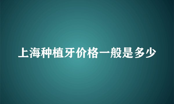 上海种植牙价格一般是多少