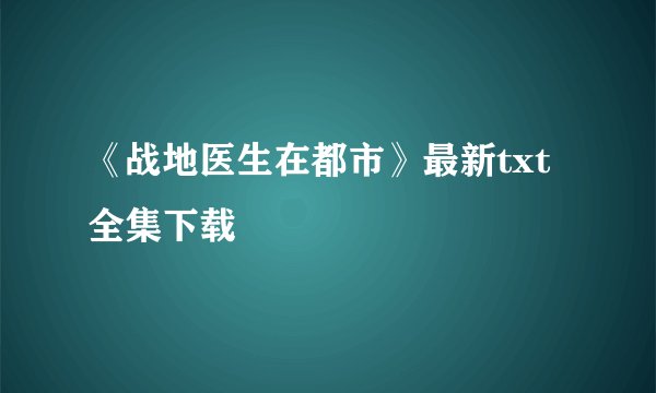 《战地医生在都市》最新txt全集下载