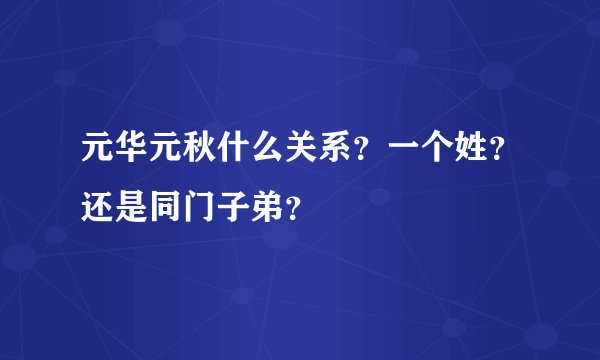 元华元秋什么关系？一个姓？还是同门子弟？
