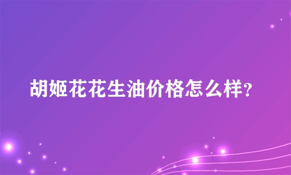 胡姬花花生油价格怎么样？