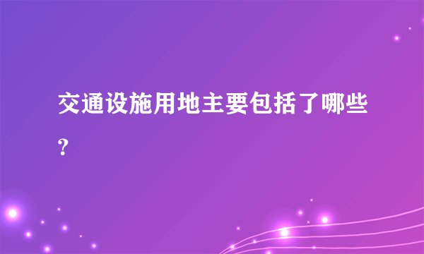 交通设施用地主要包括了哪些？