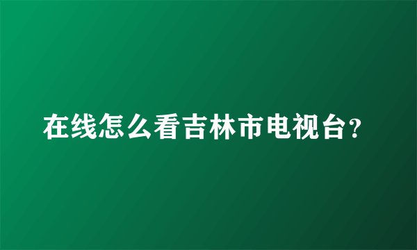 在线怎么看吉林市电视台？