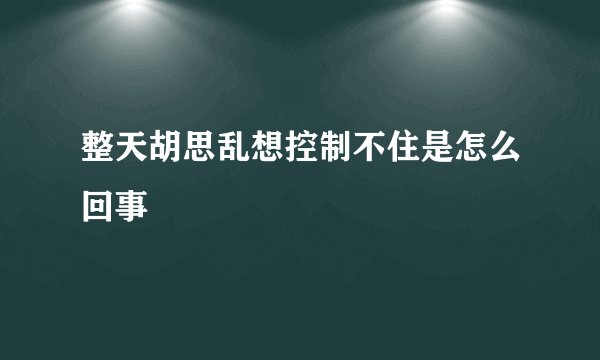 整天胡思乱想控制不住是怎么回事