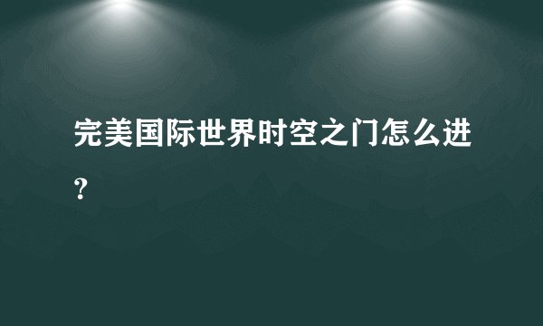 完美国际世界时空之门怎么进？