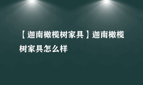【迦南橄榄树家具】迦南橄榄树家具怎么样