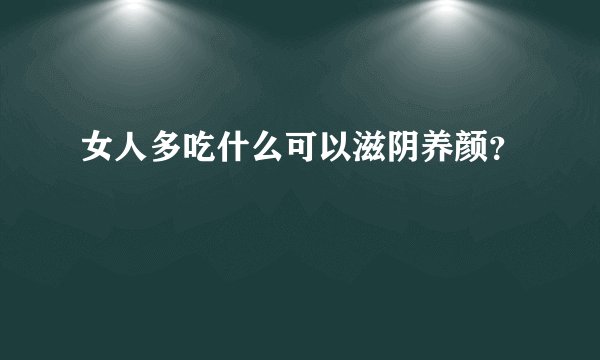 女人多吃什么可以滋阴养颜？
