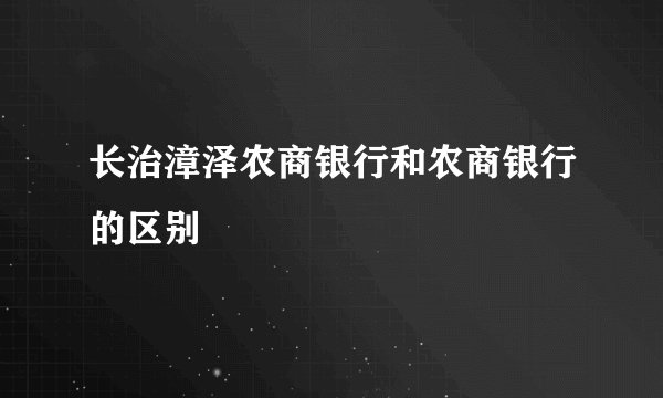 长治漳泽农商银行和农商银行的区别