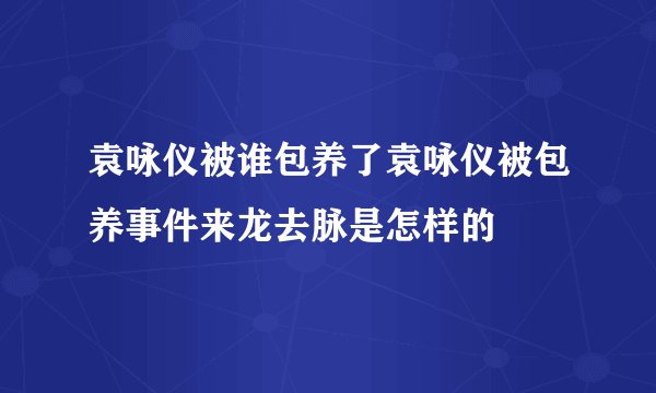 袁咏仪被谁包养了袁咏仪被包养事件来龙去脉是怎样的