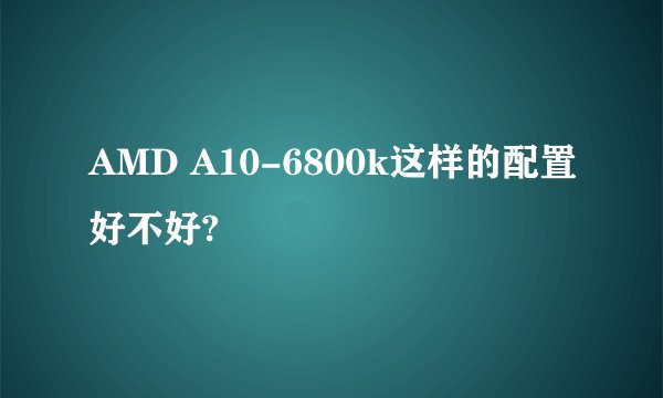 AMD A10-6800k这样的配置好不好?