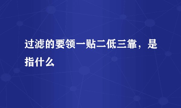 过滤的要领一贴二低三靠,是指什么