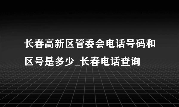 长春高新区管委会电话号码和区号是多少_长春电话查询