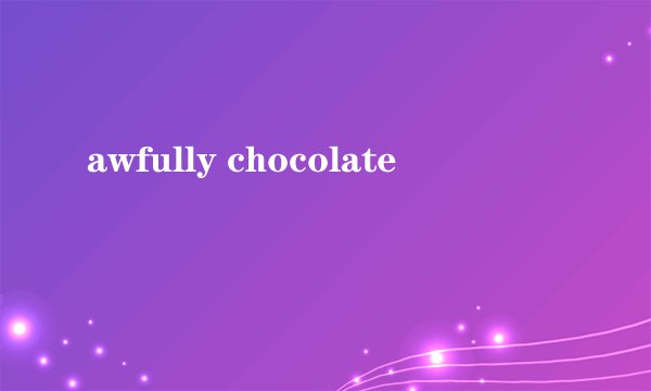 awfully chocolate