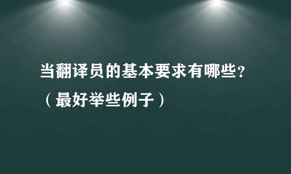 当翻译员的基本要求有哪些？（最好举些例子）