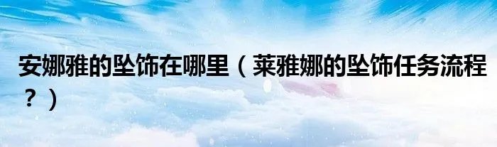 安娜雅的坠饰在哪里（莱雅娜的坠饰任务流程？）