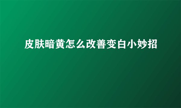 皮肤暗黄怎么改善变白小妙招