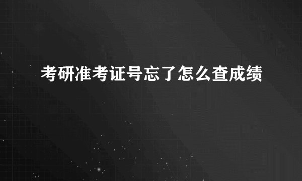 考研准考证号忘了怎么查成绩