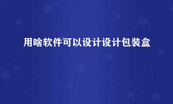 用啥软件可以设计设计包装盒