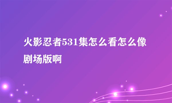 火影忍者531集怎么看怎么像剧场版啊