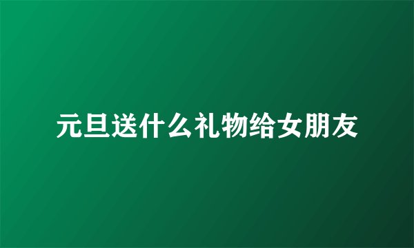 元旦送什么礼物给女朋友