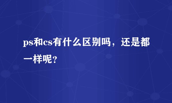 ps和cs有什么区别吗，还是都一样呢？