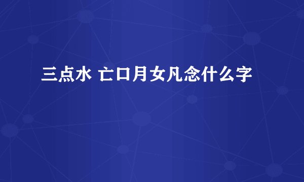 三点水 亡口月女凡念什么字