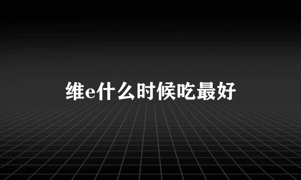 维e什么时候吃最好