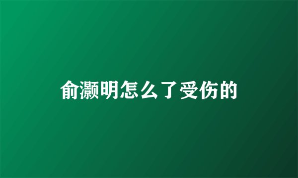 俞灏明怎么了受伤的