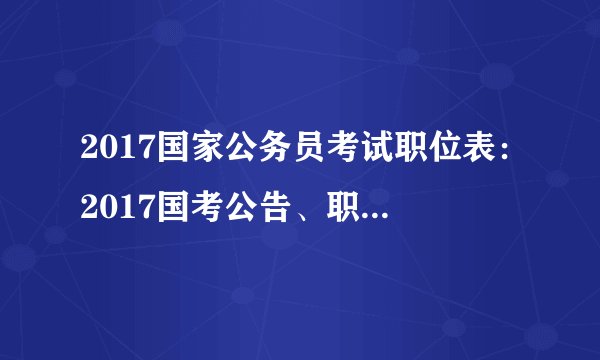 2017国家公务员考试职位表：2017国考公告、职位表发布时间