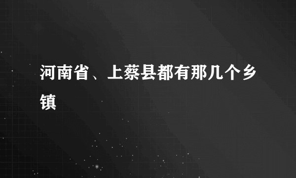 河南省、上蔡县都有那几个乡镇
