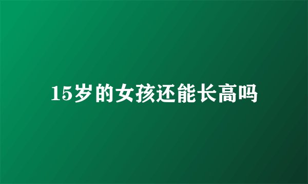 15岁的女孩还能长高吗