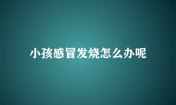 小孩感冒发烧怎么办呢