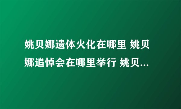 姚贝娜遗体火化在哪里 姚贝娜追悼会在哪里举行 姚贝娜唱过哪些歌