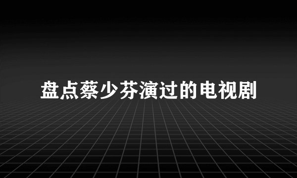 盘点蔡少芬演过的电视剧
